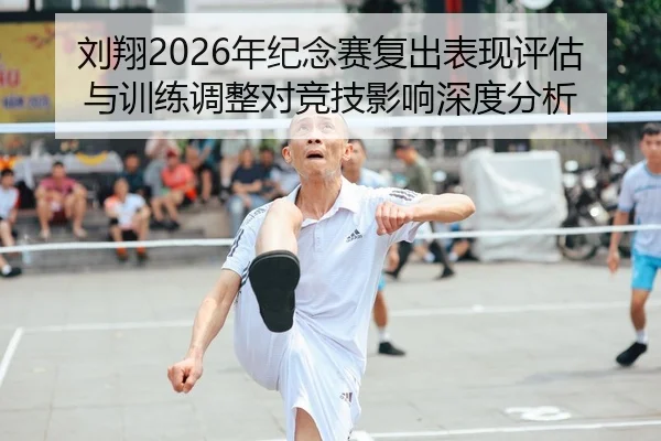 刘翔2026年纪念赛复出表现评估与训练调整对竞技影响深度分析