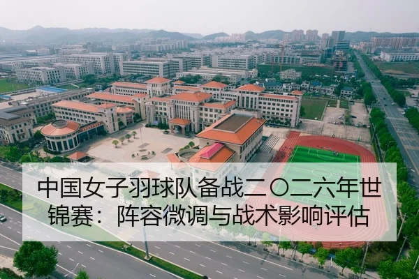 中国女子羽球队备战二〇二六年世锦赛：阵容微调与战术影响评估